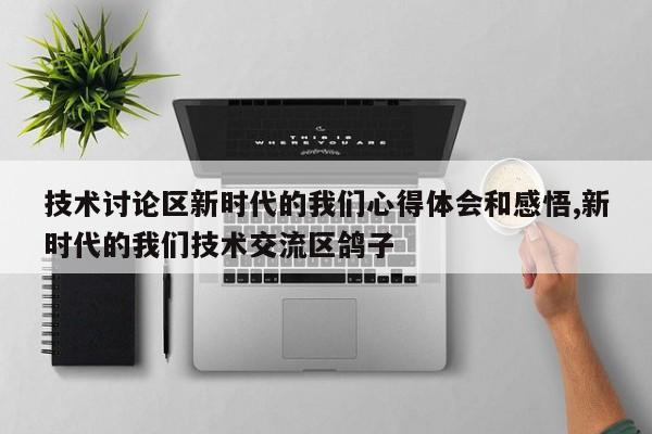 技术讨论区新时代的我们心得体会和感悟,新时代的我们技术交流区鸽子