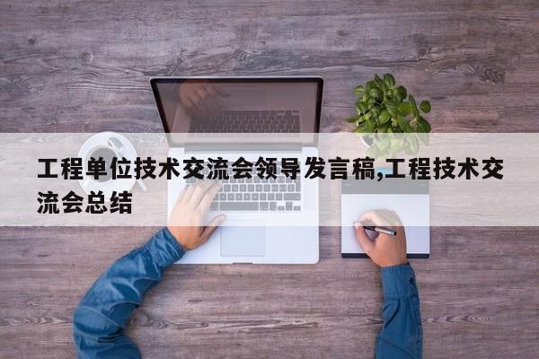 工程单位技术交流会领导发言稿,工程技术交流会总结