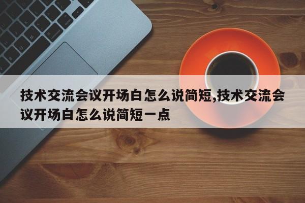技术交流会议开场白怎么说简短,技术交流会议开场白怎么说简短一点