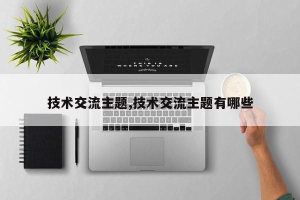技术交流主题,技术交流主题有哪些